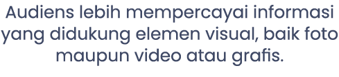 Audiens lebih mempercayai informasi yang didukung elemen visual, baik foto maupun video atau grafis.