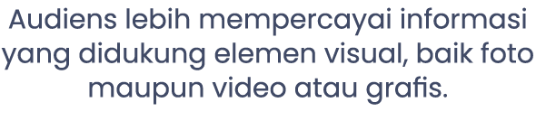 Audiens lebih mempercayai informasi yang didukung elemen visual, baik foto maupun video atau grafis.